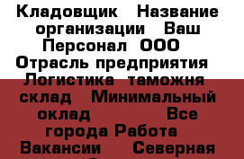 Кладовщик › Название организации ­ Ваш Персонал, ООО › Отрасль предприятия ­ Логистика, таможня, склад › Минимальный оклад ­ 25 000 - Все города Работа » Вакансии   . Северная Осетия